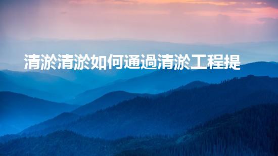 清淤清淤如何通過清淤工程提升水體質(zhì)量與生態(tài)平衡的最終處理方案？